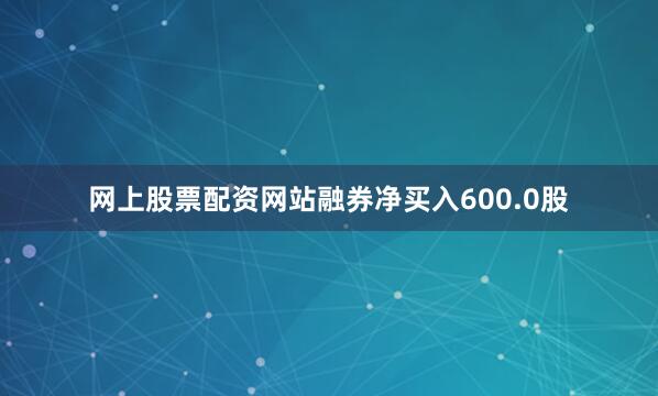 网上股票配资网站融券净买入600.0股