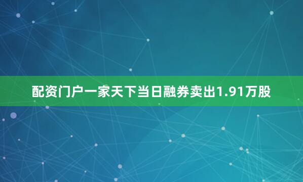 配资门户一家天下当日融券卖出1.91万股