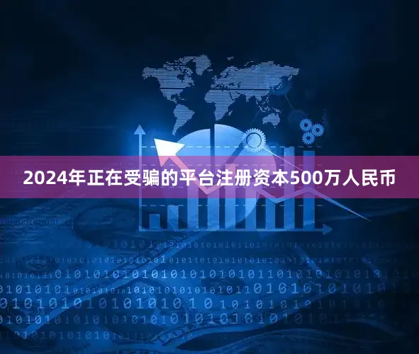2024年正在受骗的平台注册资本500万人民币