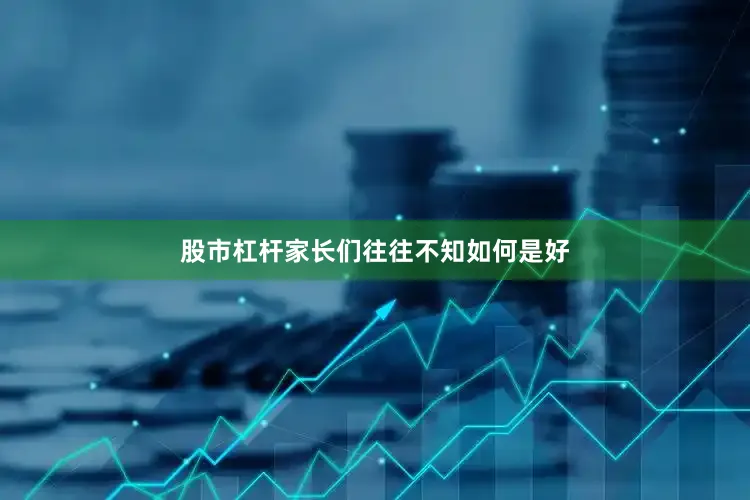 股市杠杆家长们往往不知如何是好