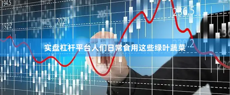 实盘杠杆平台人们日常食用这些绿叶蔬菜