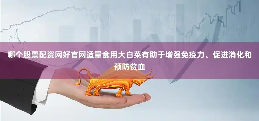 哪个股票配资网好官网适量食用大白菜有助于增强免疫力、促进消化和预防贫血