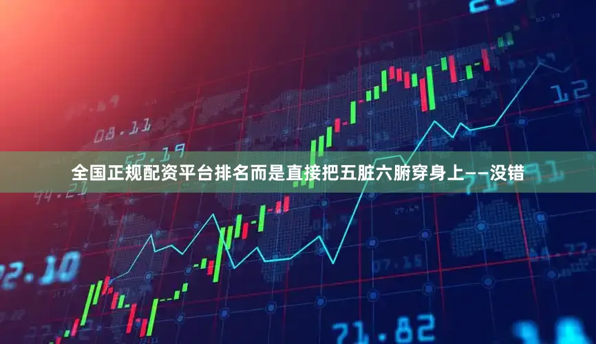 全国正规配资平台排名而是直接把五脏六腑穿身上——没错