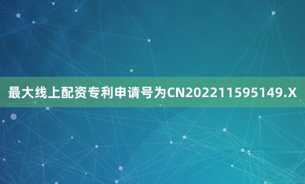 最大线上配资专利申请号为CN202211595149.X