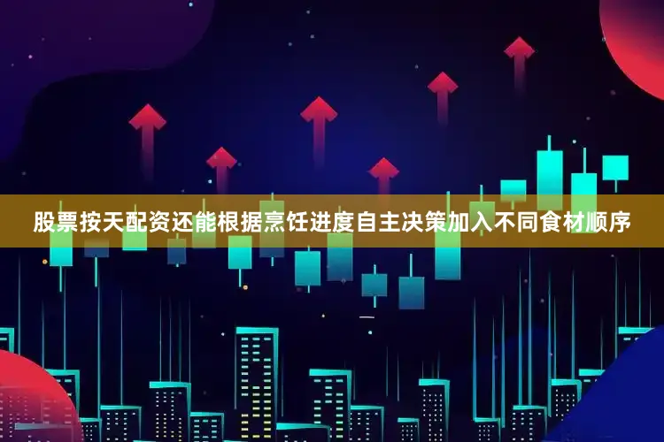 股票按天配资还能根据烹饪进度自主决策加入不同食材顺序