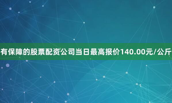 有保障的股票配资公司当日最高报价140.00元/公斤
