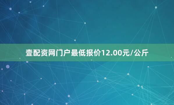 壹配资网门户最低报价12.00元/公斤