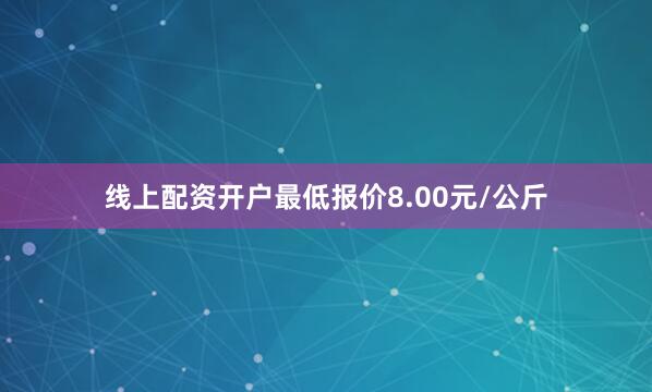 线上配资开户最低报价8.00元/公斤