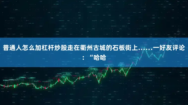 普通人怎么加杠杆炒股走在衢州古城的石板街上……一好友评论：“哈哈