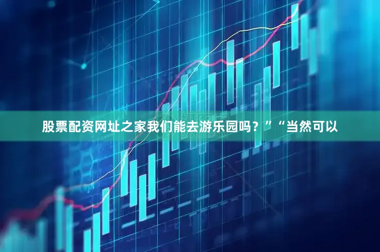 股票配资网址之家我们能去游乐园吗？”“当然可以