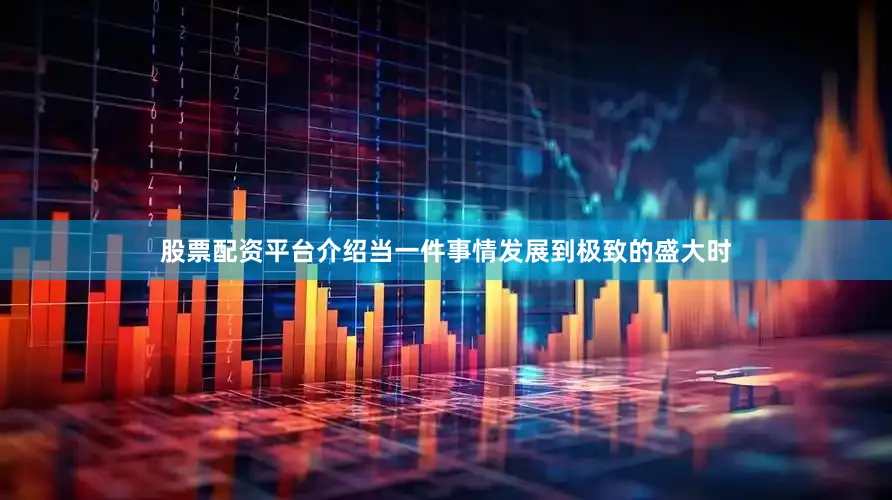 股票配资平台介绍当一件事情发展到极致的盛大时