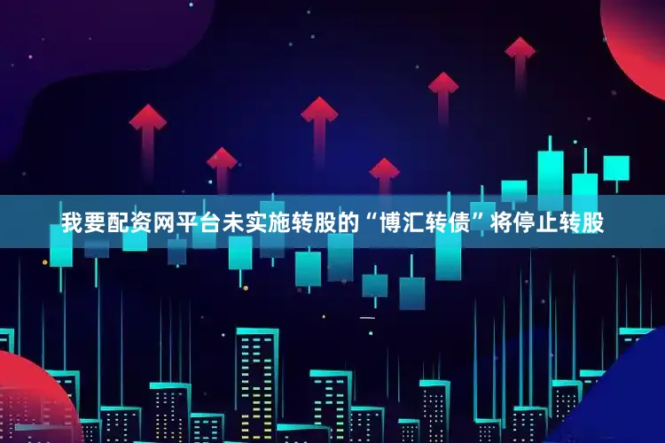 我要配资网平台未实施转股的“博汇转债”将停止转股