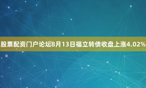 股票配资门户论坛8月13日福立转债收盘上涨4.02%