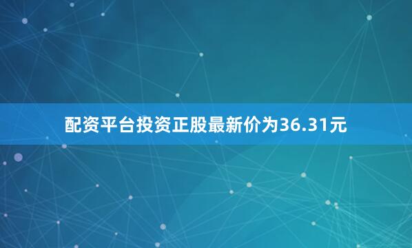 配资平台投资正股最新价为36.31元