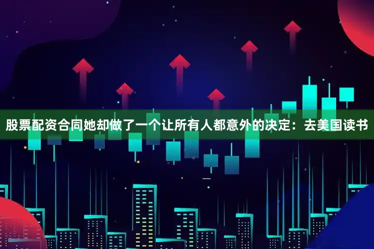 股票配资合同她却做了一个让所有人都意外的决定：去美国读书