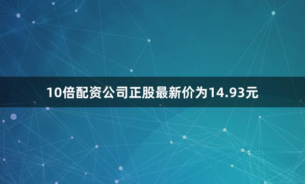 10倍配资公司正股最新价为14.93元