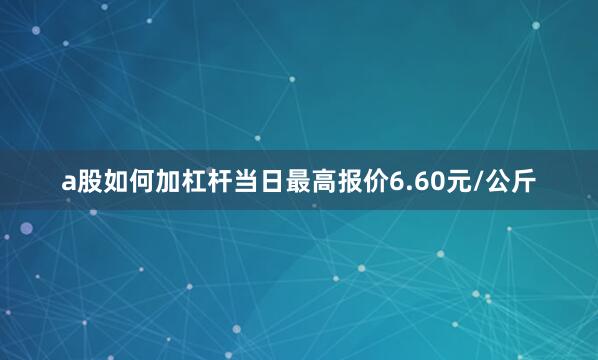 a股如何加杠杆当日最高报价6.60元/公斤
