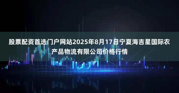 股票配资首选门户网站2025年8月17日宁夏海吉星国际农产品物流有限公司价格行情