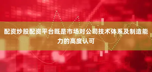 配资炒股配资平台既是市场对公司技术体系及制造能力的高度认可
